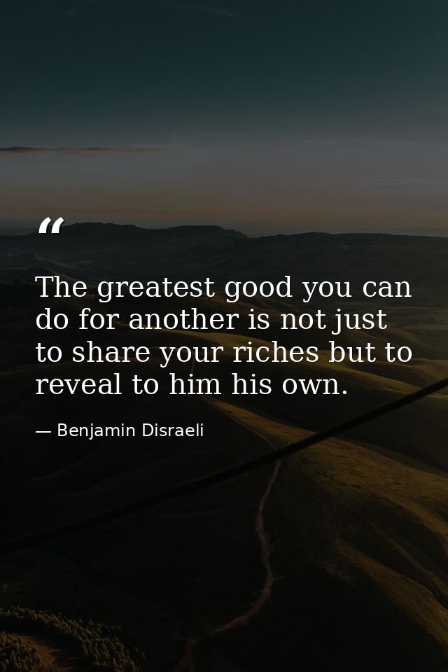 The greatest good you can do for another is not just to share your riches but to reveal to him his own. — Benjamin Disraeli