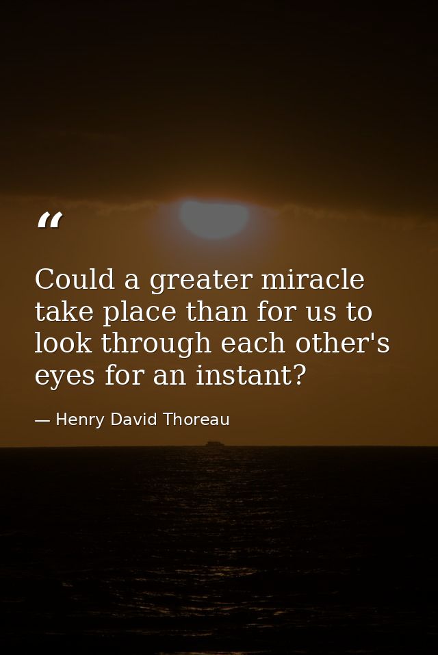Could a greater miracle take place than for us to look through each other's eyes for an instant? — Henry David Thoreau