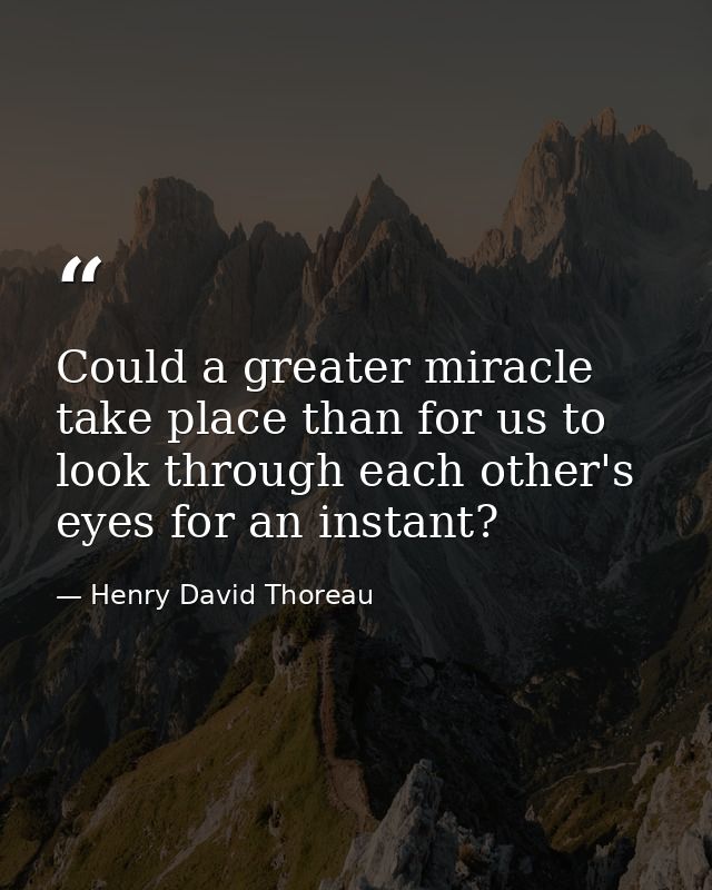 Could a greater miracle take place than for us to look through each other's eyes for an instant? — Henry David Thoreau