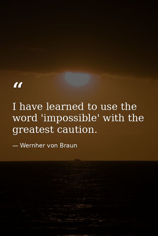 I have learned to use the word 'impossible' with the greatest caution. — Wernher von Braun