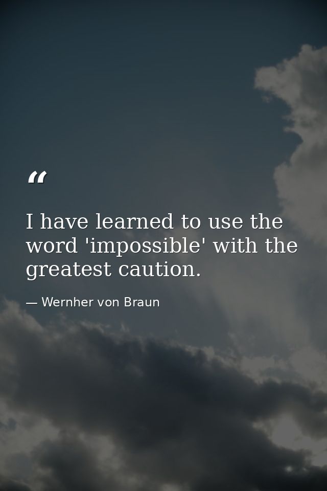 I have learned to use the word 'impossible' with the greatest caution. — Wernher von Braun