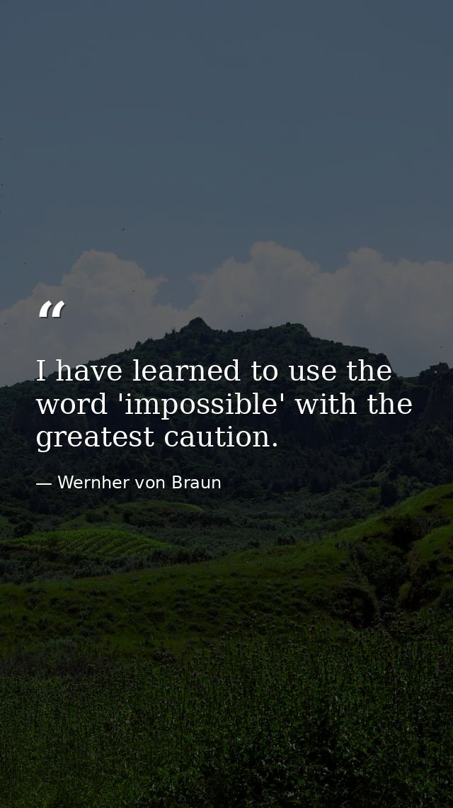 I have learned to use the word 'impossible' with the greatest caution. — Wernher von Braun