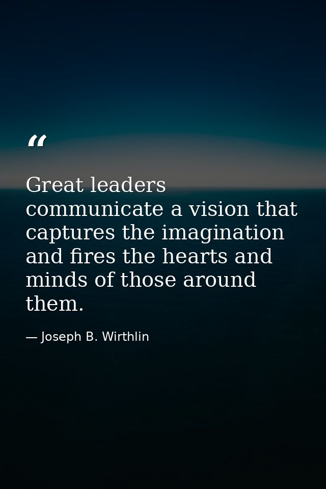 Great leaders communicate a vision that captures the imagination and fires the hearts and minds of those around them. — Joseph B. Wirthlin