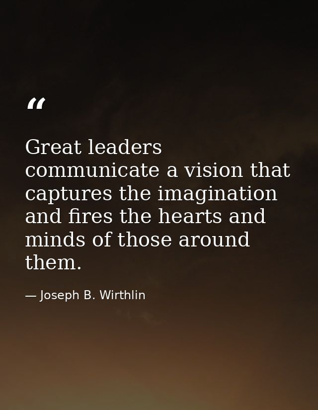 Great leaders communicate a vision that captures the imagination and fires the hearts and minds of those around them. — Joseph B. Wirthlin