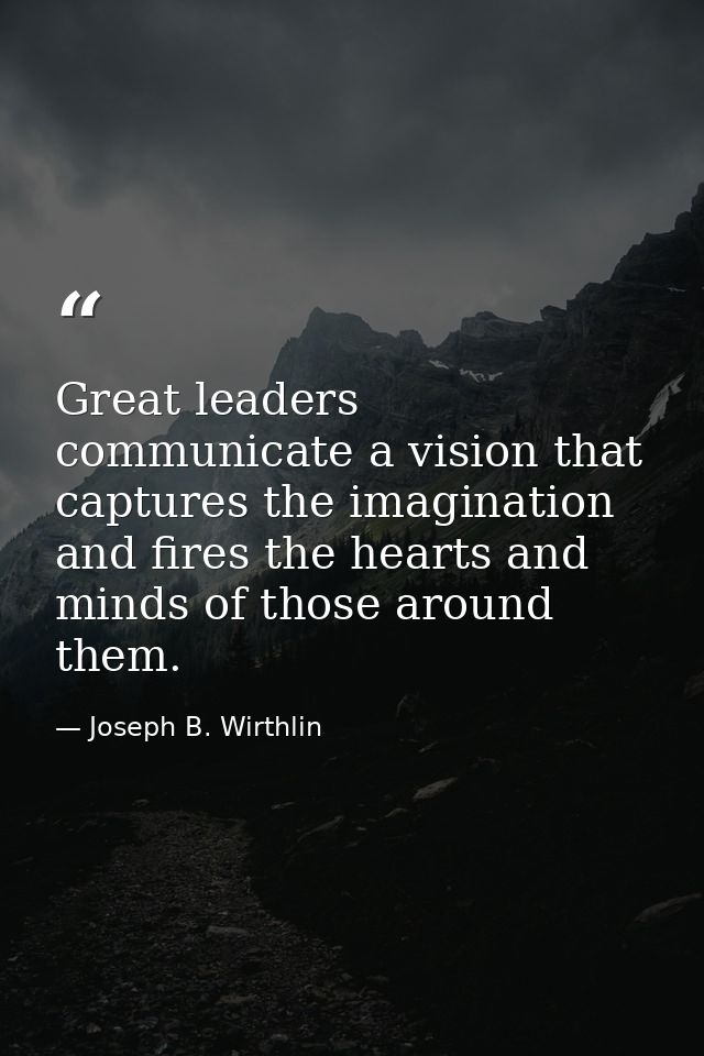Great leaders communicate a vision that captures the imagination and fires the hearts and minds of those around them. — Joseph B. Wirthlin