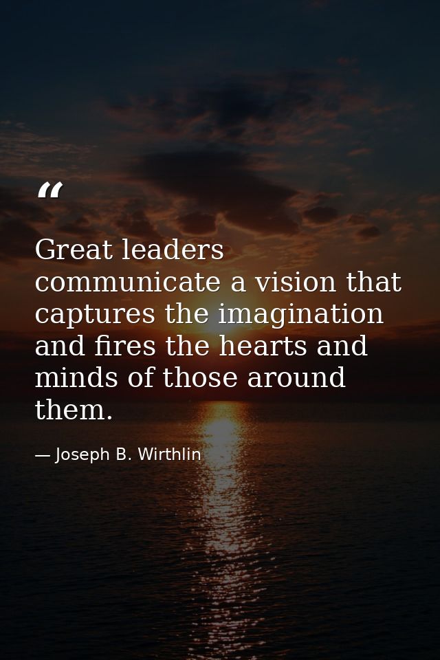 Great leaders communicate a vision that captures the imagination and fires the hearts and minds of those around them. — Joseph B. Wirthlin
