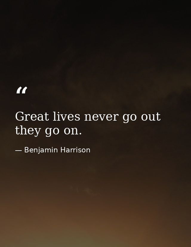 Great lives never go out they go on. — Benjamin Harrison