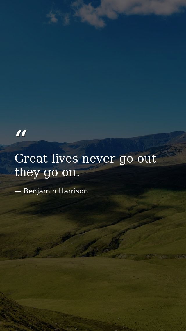 Great lives never go out they go on. — Benjamin Harrison
