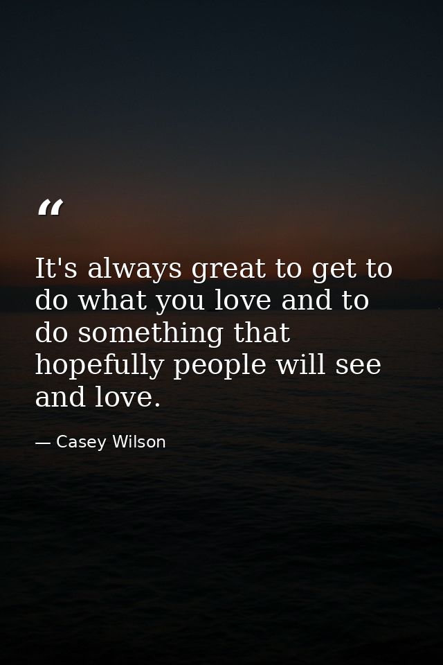 It's always great to get to do what you love and to do something that hopefully people will see and love. — Casey Wilson