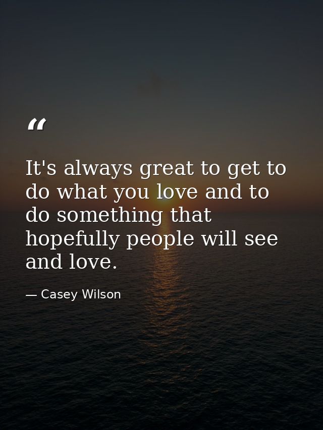 It's always great to get to do what you love and to do something that hopefully people will see and love. — Casey Wilson