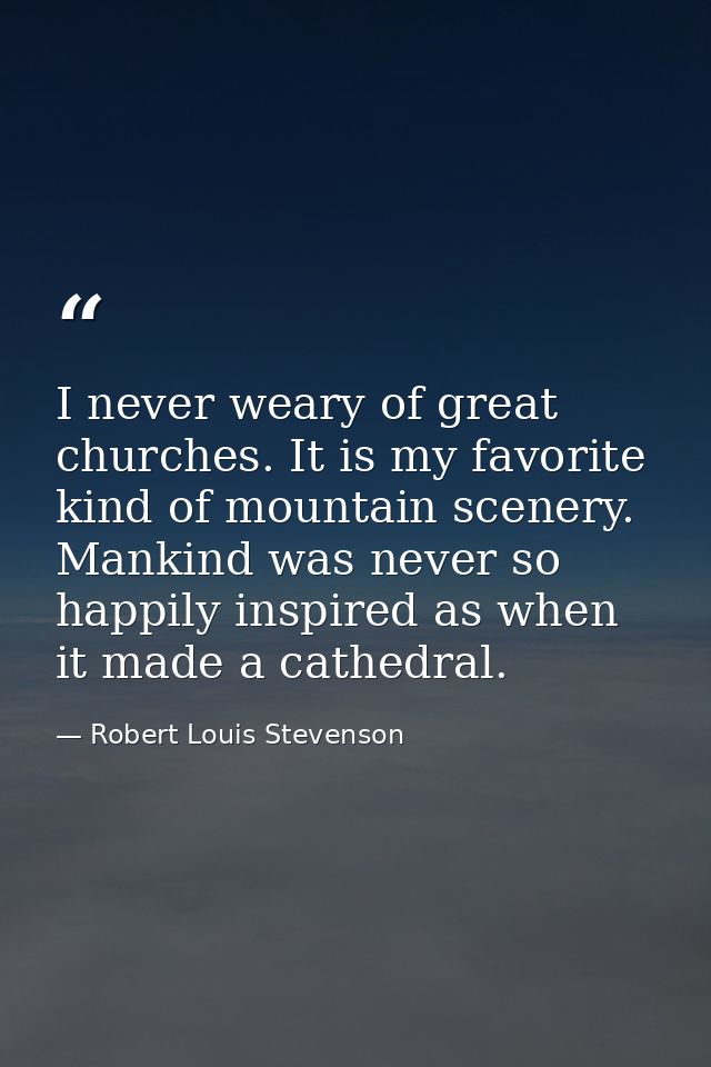 I never weary of great churches. It is my favorite kind of mountain scenery. Mankind was never so happily inspired as wh — Robert Louis Stevenson