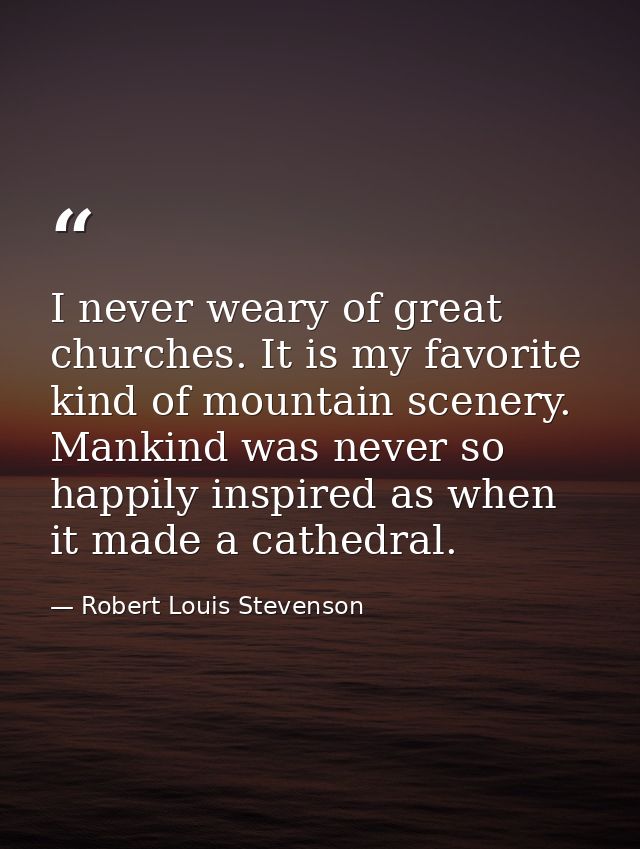 I never weary of great churches. It is my favorite kind of mountain scenery. Mankind was never so happily inspired as wh — Robert Louis Stevenson