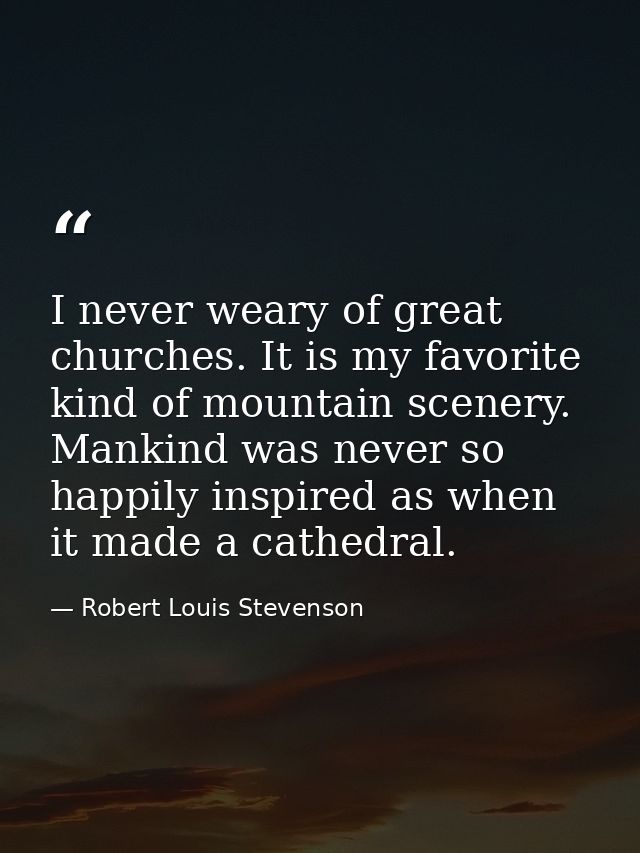 I never weary of great churches. It is my favorite kind of mountain scenery. Mankind was never so happily inspired as wh — Robert Louis Stevenson
