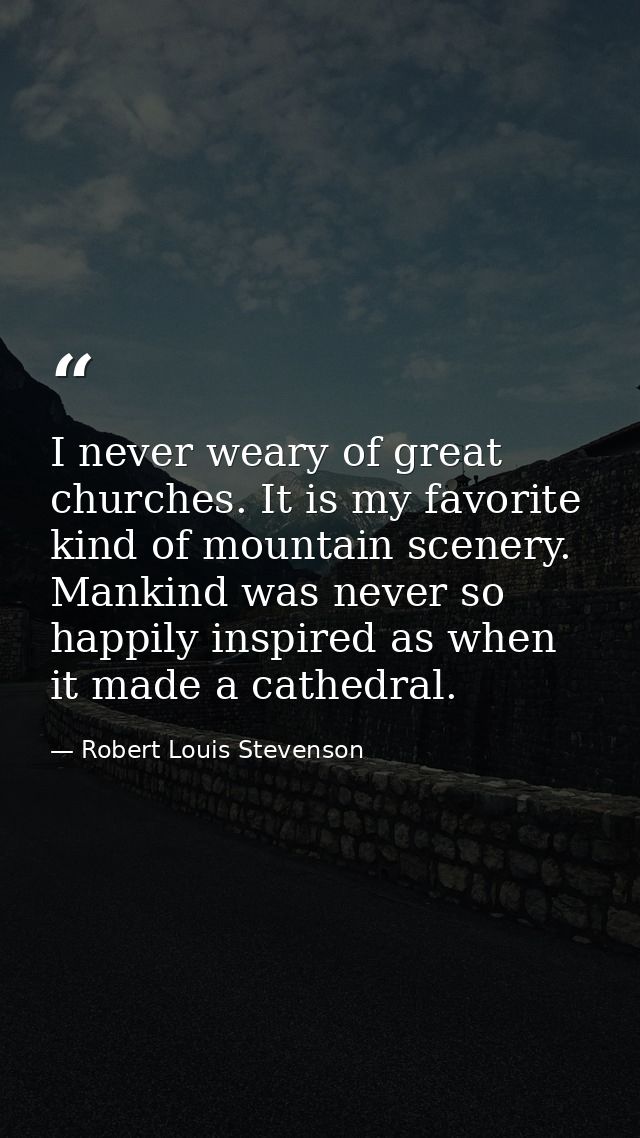I never weary of great churches. It is my favorite kind of mountain scenery. Mankind was never so happily inspired as wh — Robert Louis Stevenson