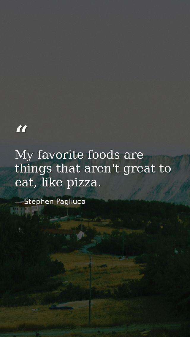 My favorite foods are things that aren't great to eat, like pizza. — Stephen Pagliuca