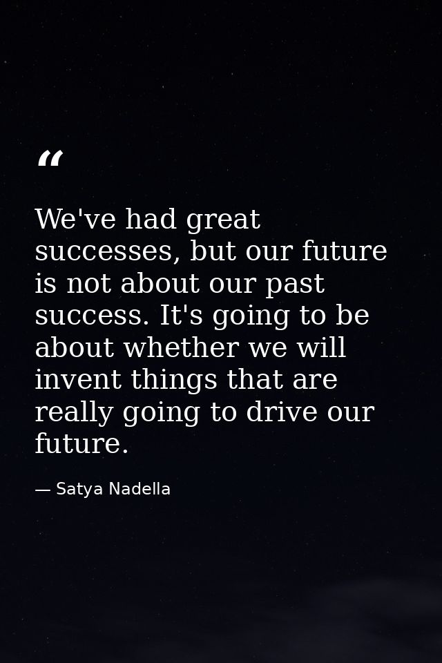 We've had great successes, but our future is not about our past success. It's going to be about whether we will invent t — Satya Nadella