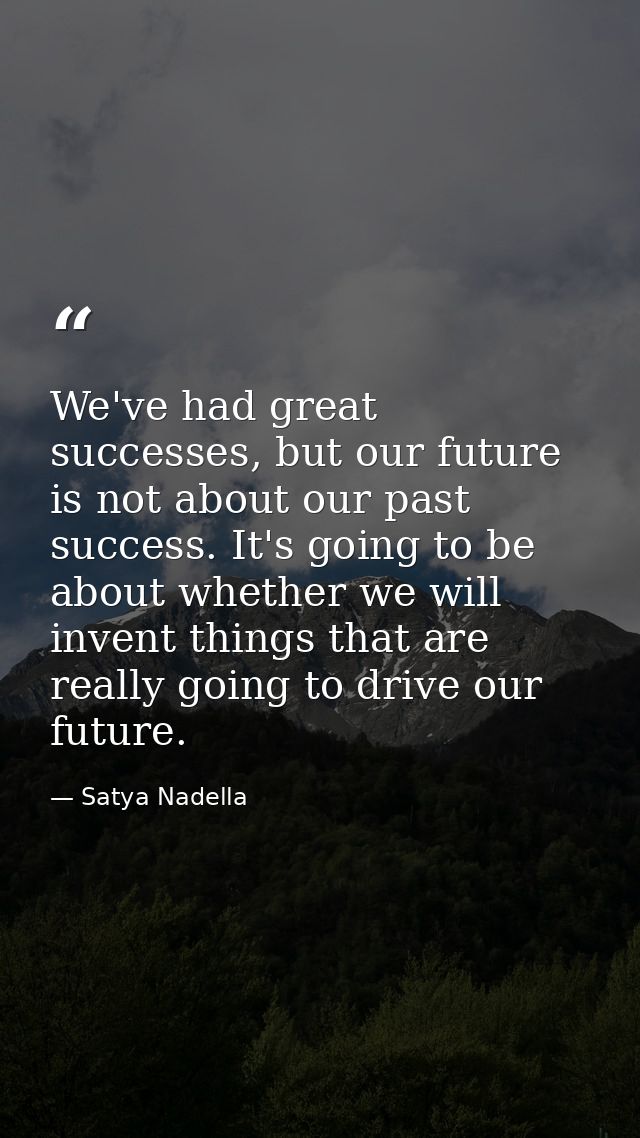 We've had great successes, but our future is not about our past success. It's going to be about whether we will invent t — Satya Nadella