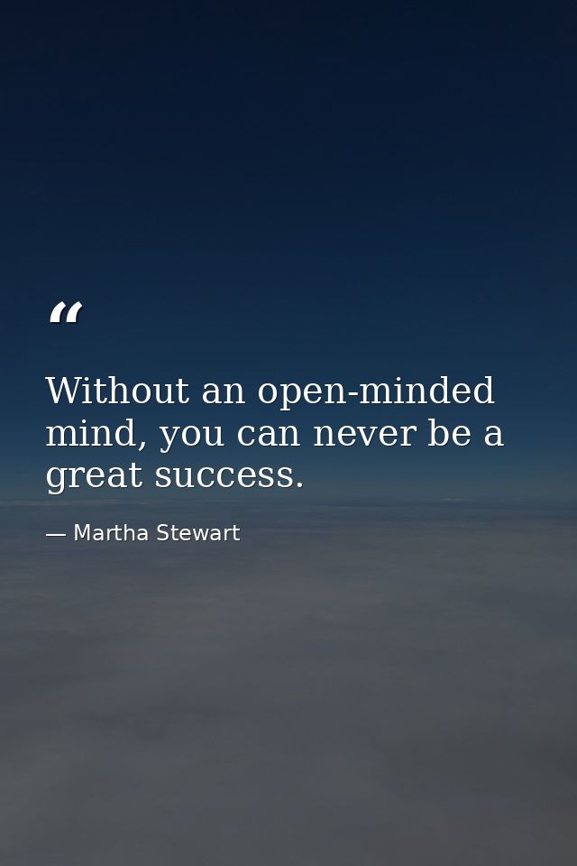 Without an open-minded mind, you can never be a great success. — Martha Stewart