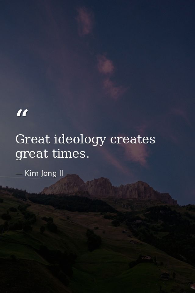 Great ideology creates great times. — Kim Jong Il