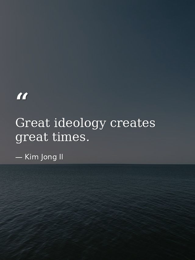 Great ideology creates great times. — Kim Jong Il