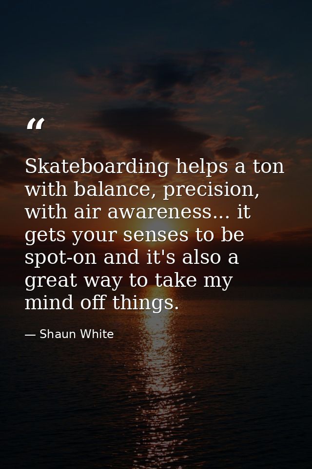 Skateboarding helps a ton with balance, precision, with air awareness... it gets your senses to be spot-on and it's also — Shaun White