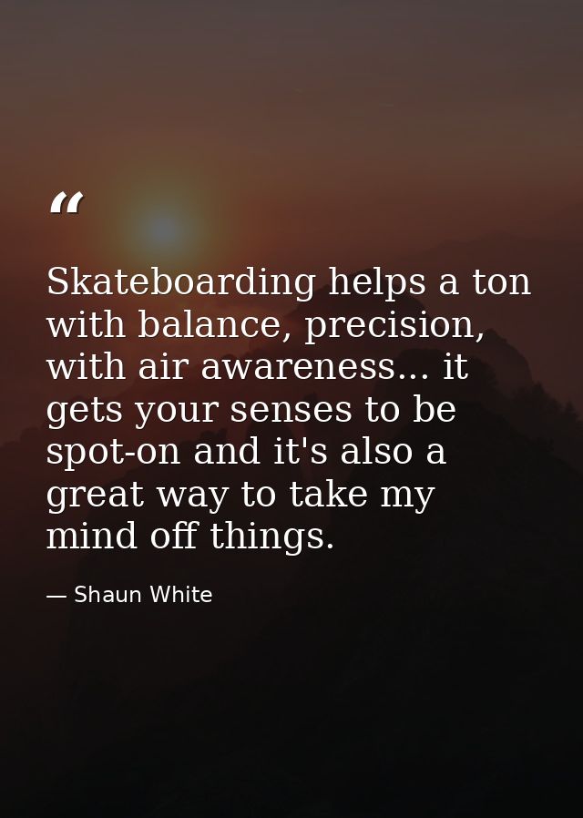 Skateboarding helps a ton with balance, precision, with air awareness... it gets your senses to be spot-on and it's also — Shaun White