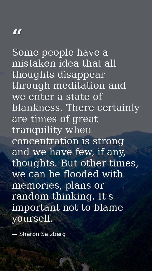 Some people have a mistaken idea that all thoughts disappear through meditation and we enter a state of blankness. There — Sharon Salzberg
