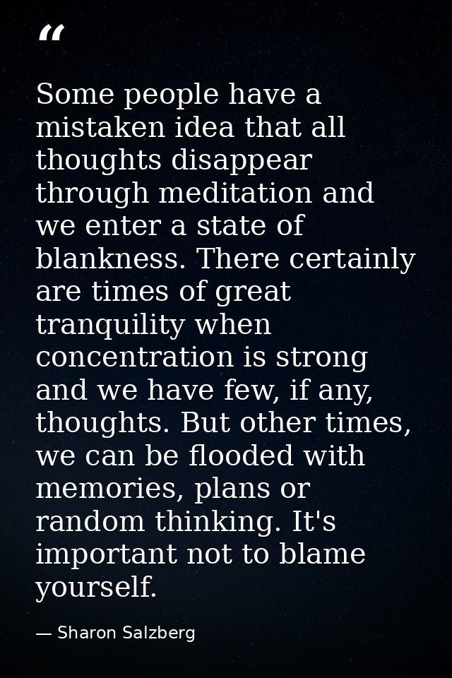 Some people have a mistaken idea that all thoughts disappear through meditation and we enter a state of blankness. There — Sharon Salzberg
