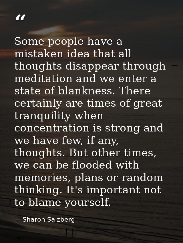 Some people have a mistaken idea that all thoughts disappear through meditation and we enter a state of blankness. There — Sharon Salzberg