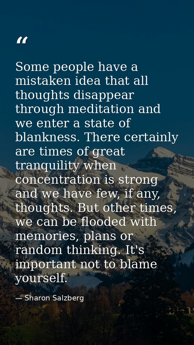 Some people have a mistaken idea that all thoughts disappear through meditation and we enter a state of blankness. There — Sharon Salzberg
