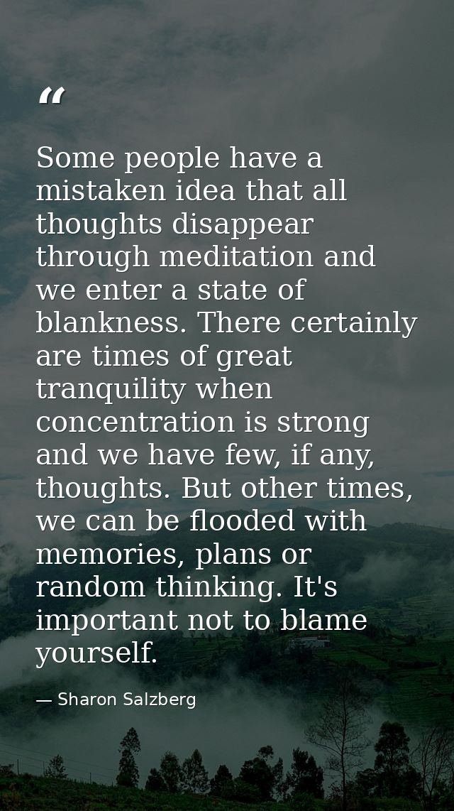 Some people have a mistaken idea that all thoughts disappear through meditation and we enter a state of blankness. There — Sharon Salzberg