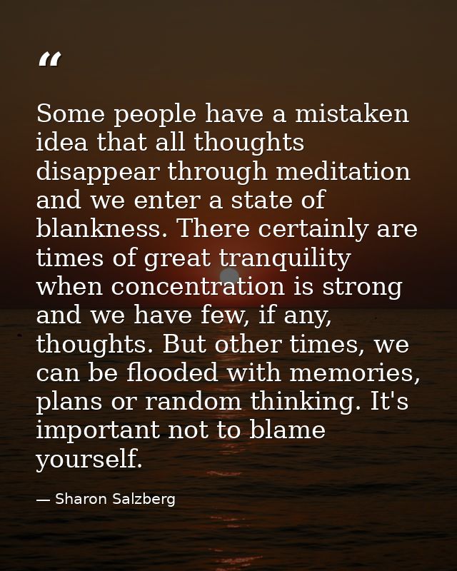 Some people have a mistaken idea that all thoughts disappear through meditation and we enter a state of blankness. There — Sharon Salzberg