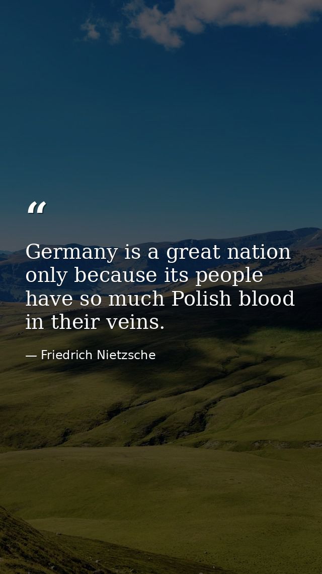 Germany is a great nation only because its people have so much Polish blood in their veins. — Friedrich Nietzsche