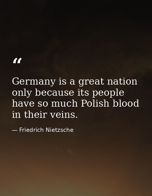 Germany is a great nation only because its people have so much Polish blood in their veins. — Friedrich Nietzsche