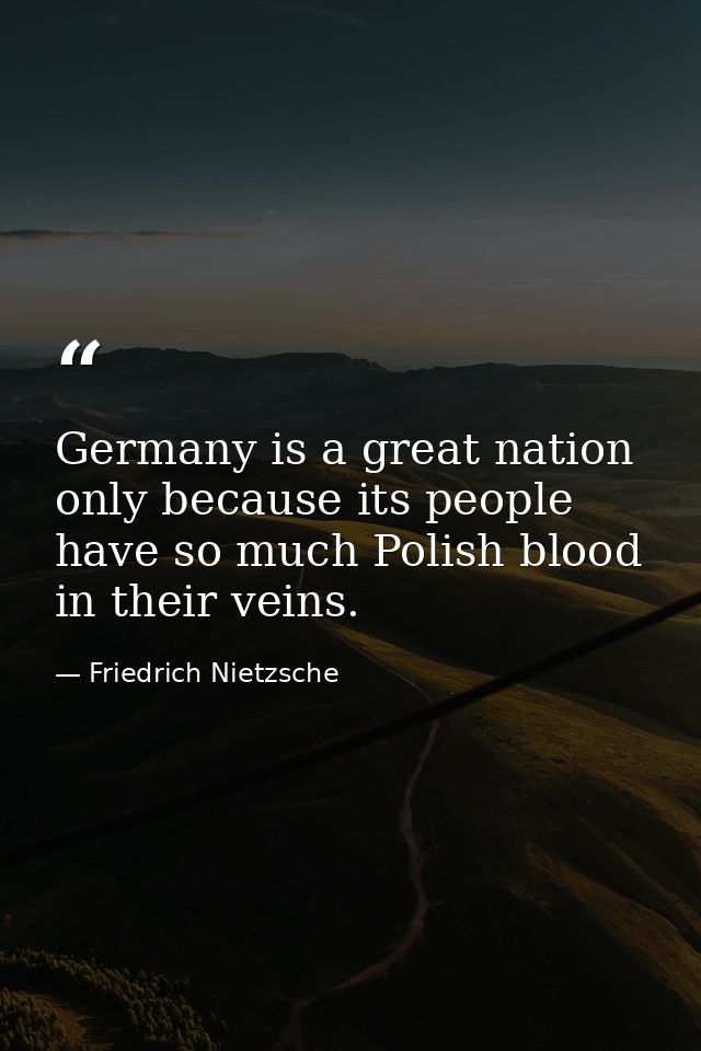 Germany is a great nation only because its people have so much Polish blood in their veins. — Friedrich Nietzsche