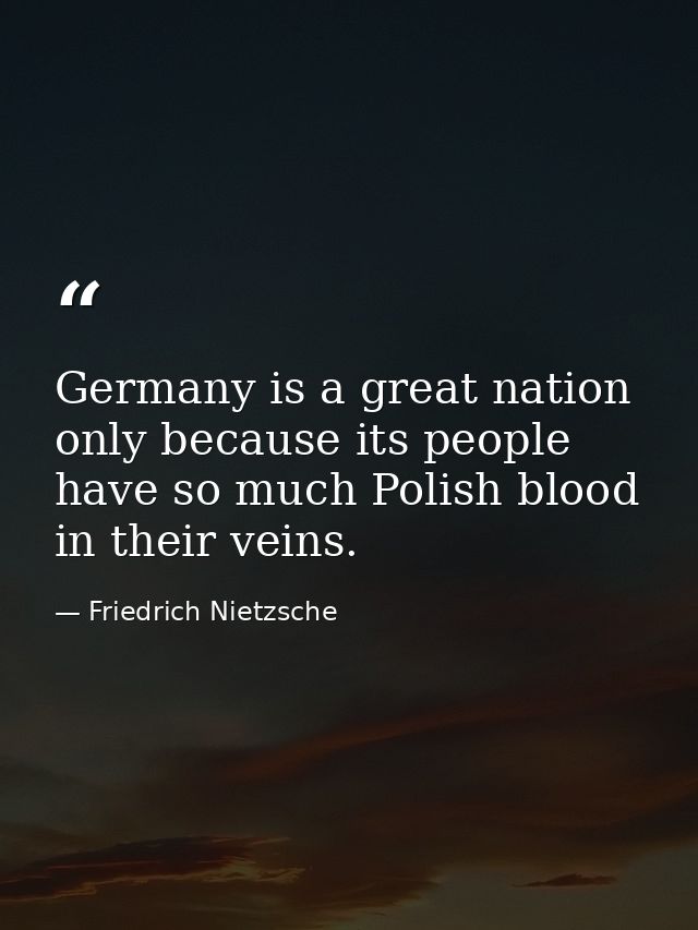 Germany is a great nation only because its people have so much Polish blood in their veins. — Friedrich Nietzsche