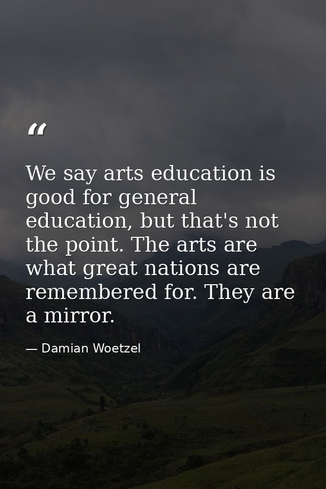 We say arts education is good for general education, but that's not the point. The arts are what great nations are remem — Damian Woetzel