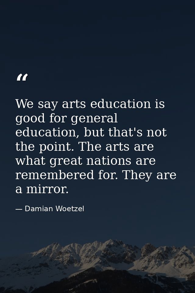 We say arts education is good for general education, but that's not the point. The arts are what great nations are remem — Damian Woetzel