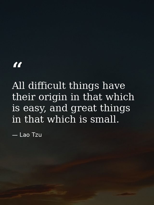 All difficult things have their origin in that which is easy, and great things in that which is small. — Lao Tzu