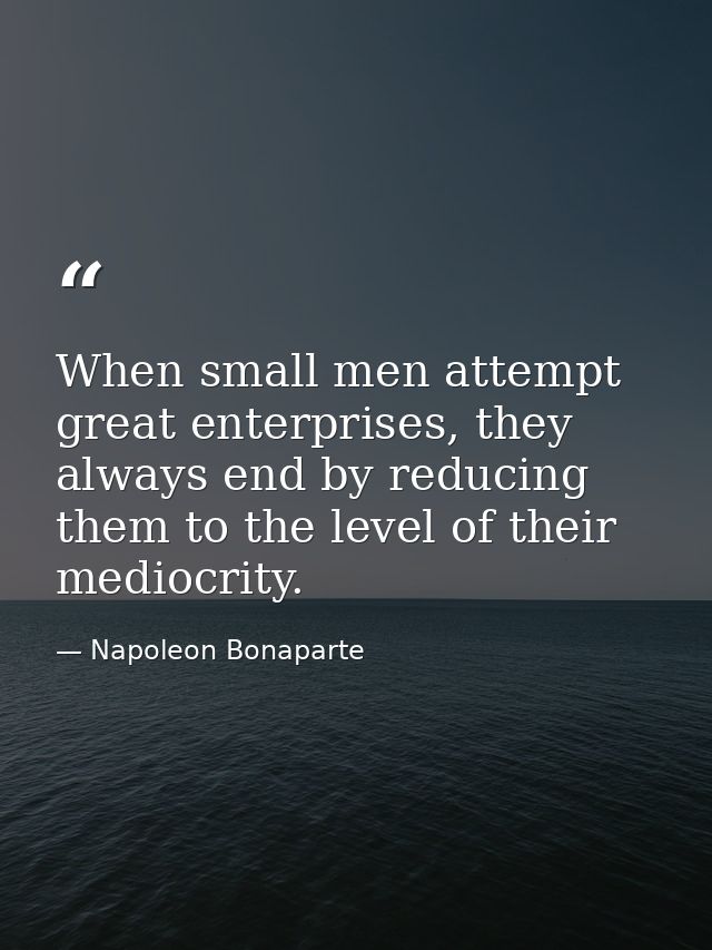 When small men attempt great enterprises, they always end by reducing them to the level of their mediocrity. — Napoleon Bonaparte