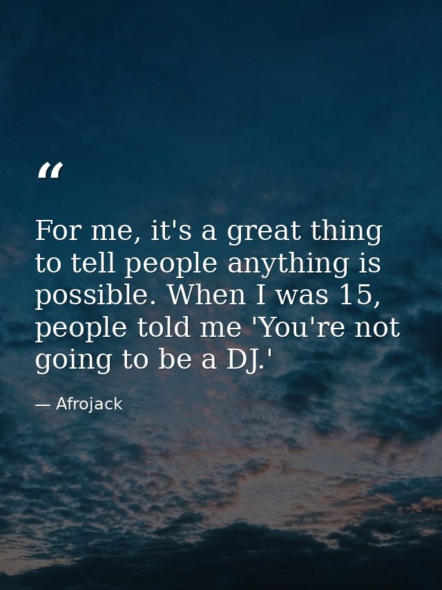 For me, it's a great thing to tell people anything is possible. When I was 15, people told me 'You're not going to be a  — Afrojack