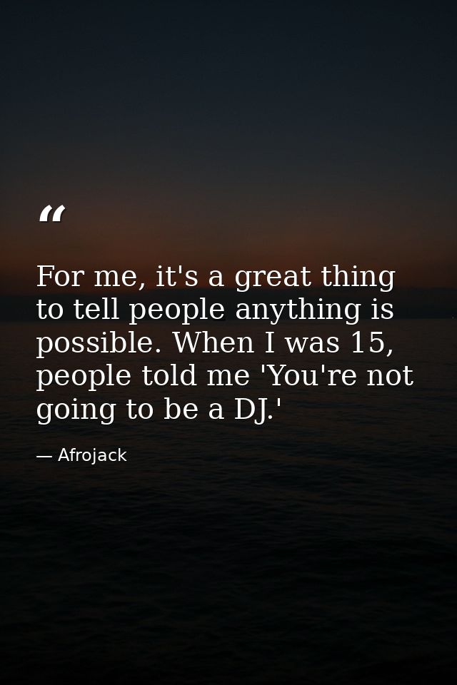 For me, it's a great thing to tell people anything is possible. When I was 15, people told me 'You're not going to be a  — Afrojack