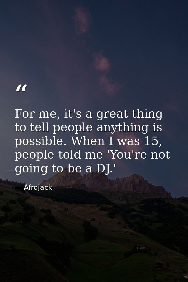For me, it's a great thing to tell people anything is possible. When I was 15, people told me 'You're not going to be a  — Afrojack