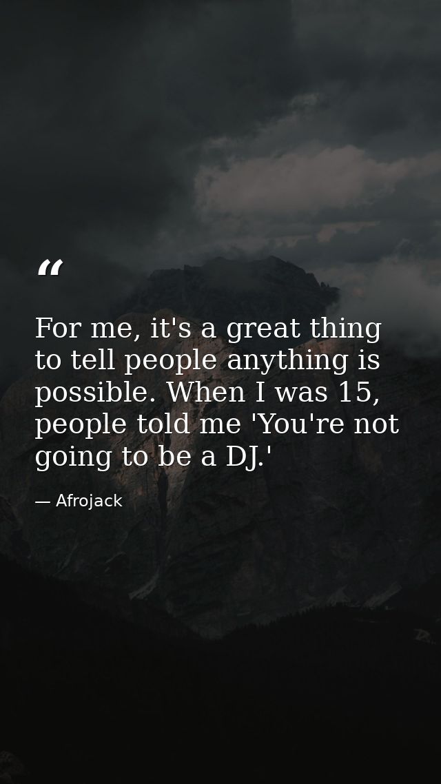 For me, it's a great thing to tell people anything is possible. When I was 15, people told me 'You're not going to be a  — Afrojack