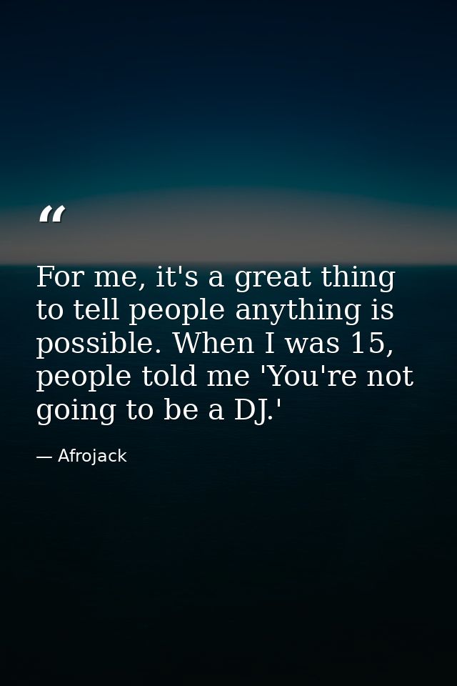 For me, it's a great thing to tell people anything is possible. When I was 15, people told me 'You're not going to be a  — Afrojack