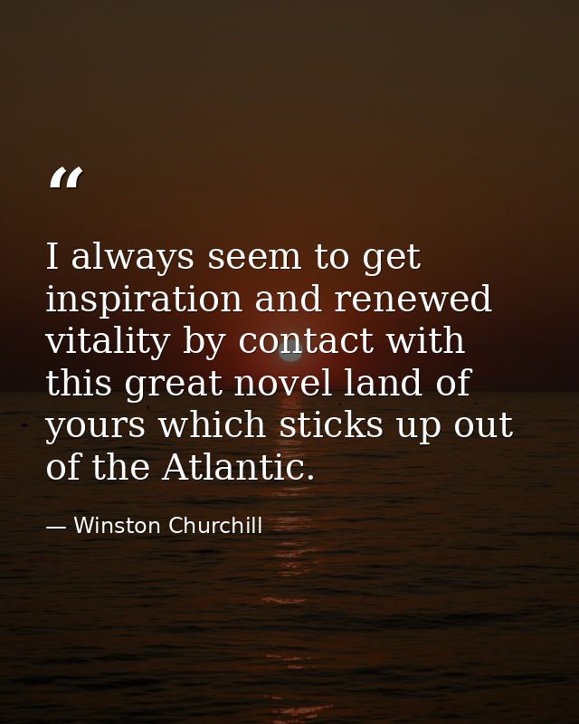 I always seem to get inspiration and renewed vitality by contact with this great novel land of yours which sticks up out — Winston Churchill