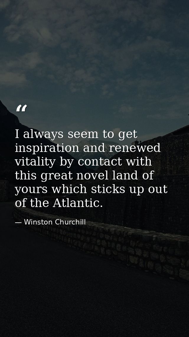 I always seem to get inspiration and renewed vitality by contact with this great novel land of yours which sticks up out — Winston Churchill