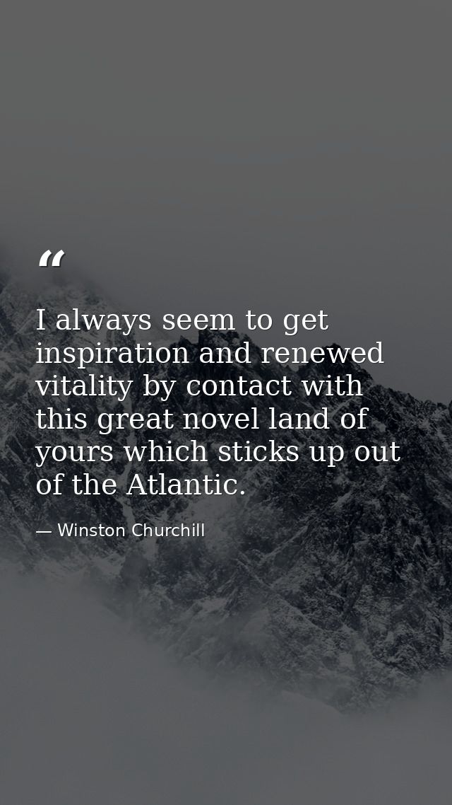 I always seem to get inspiration and renewed vitality by contact with this great novel land of yours which sticks up out — Winston Churchill