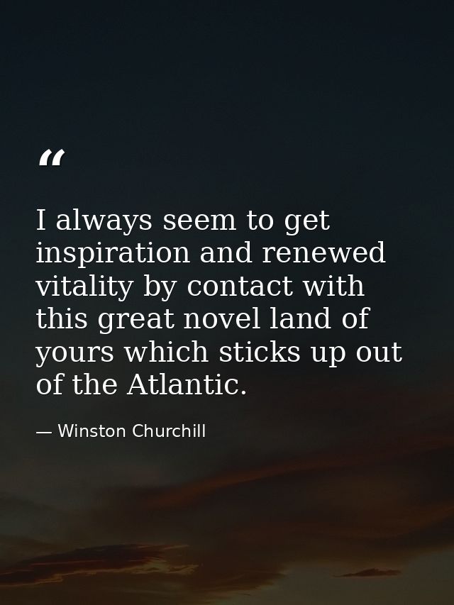 I always seem to get inspiration and renewed vitality by contact with this great novel land of yours which sticks up out — Winston Churchill