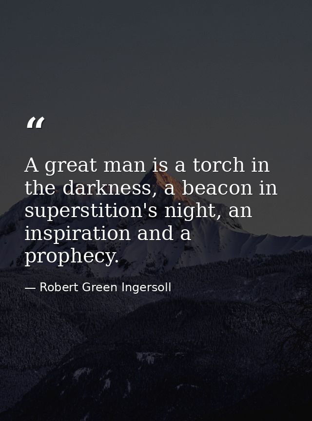 A great man is a torch in the darkness, a beacon in superstition's night, an inspiration and a prophecy. — Robert Green Ingersoll